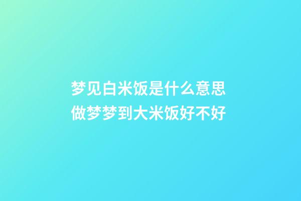 梦见白米饭是什么意思 做梦梦到大米饭好不好